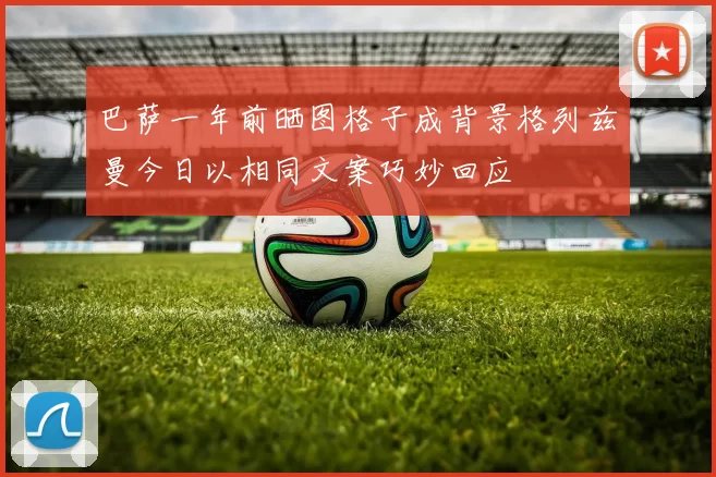 巴萨一年前晒图格子成背景格列兹曼今日以相同文案巧妙回应