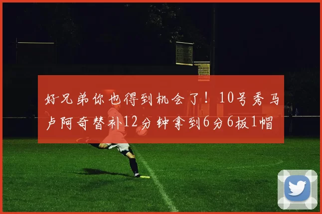 好兄弟你也得到机会了！10号秀马卢阿奇替补12分钟拿到6分6板1帽