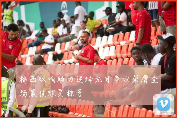 梅西双响助力逆转无可争议荣膺全场最佳球员称号