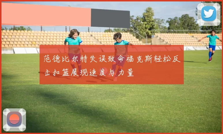 范德比尔特失误致命福克斯轻松反击扣篮展现速度与力量
