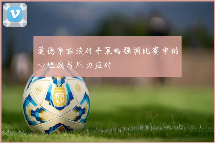 爱德华兹谈对手策略强调比赛中的心理战与压力应对