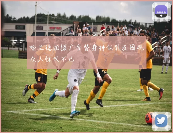 哈兰德拍摄广告替身神似引发围观众人惊叹不已