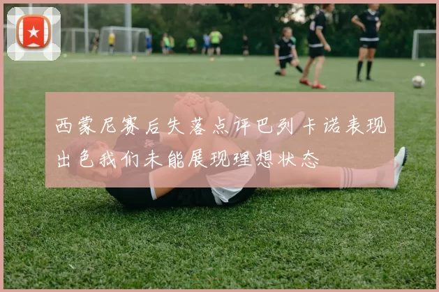 西蒙尼赛后失落点评巴列卡诺表现出色我们未能展现理想状态