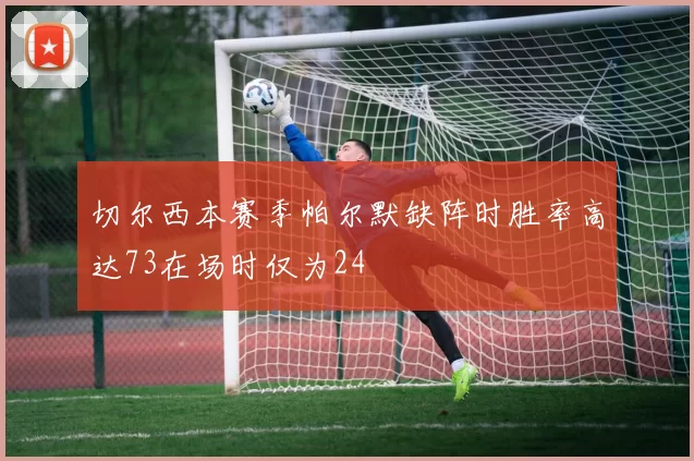 切尔西本赛季帕尔默缺阵时胜率高达73在场时仅为24