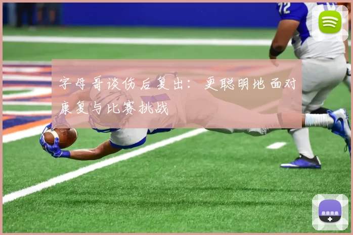 字母哥谈伤后复出：更聪明地面对康复与比赛挑战