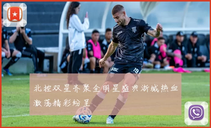 北控双星齐聚全明星盛典浙城热血激荡精彩纷呈