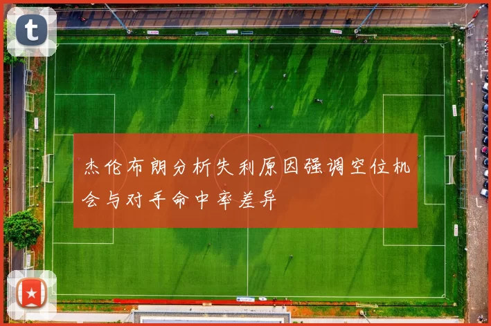 杰伦布朗分析失利原因强调空位机会与对手命中率差异