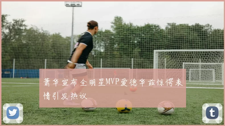 萧华宣布全明星MVP爱德华兹惊愕表情引发热议