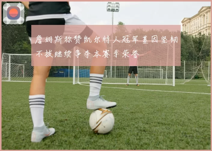 詹姆斯称赞凯尔特人冠军基因坚韧不拔继续争夺本赛季荣誉
