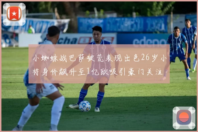 小蜘蛛战巴萨破荒表现出色26岁小将身价飙升至1亿欧吸引豪门关注