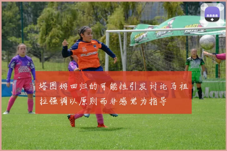 塔图姆回归的可能性引发讨论马祖拉强调以原则而非感觉为指导