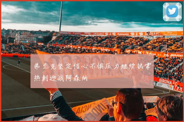 弗兰克坚定信心不惧压力继续执掌热刺迎战阿森纳