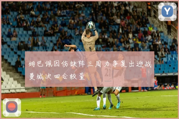 姆巴佩因伤缺阵三周力争复出迎战曼城次回合较量