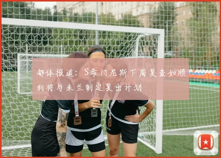 都体报道：S希门尼斯下周复查如顺利将与米兰制定复出计划