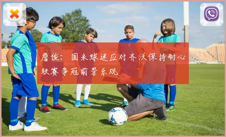詹俊：国米球迷应对齐沃保持耐心联赛争冠前景乐观