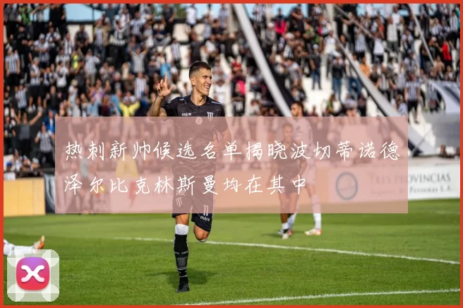 热刺新帅候选名单揭晓波切蒂诺德泽尔比克林斯曼均在其中