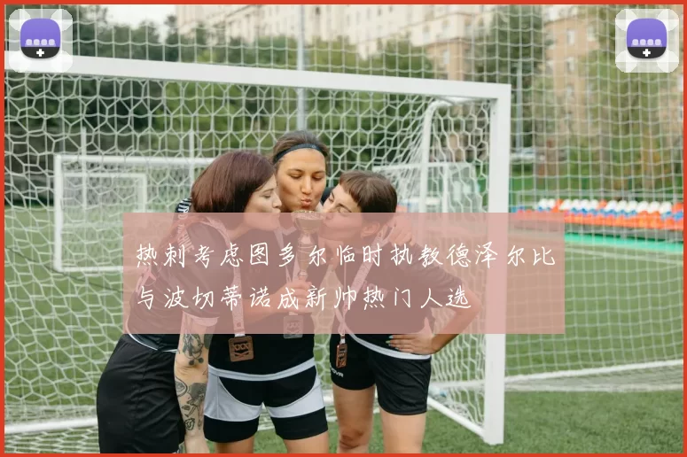 热刺考虑图多尔临时执教德泽尔比与波切蒂诺成新帅热门人选