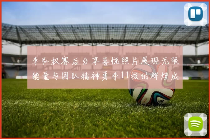 李弘权赛后分享喜悦照片展现无限能量与团队精神勇夺11板的辉煌成就
