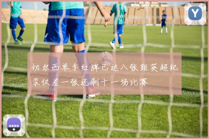 切尔西单季红牌已达八张距英超纪录仅差一张还剩十一场比赛