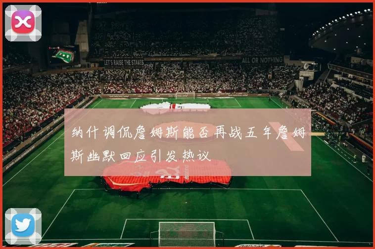 纳什调侃詹姆斯能否再战五年詹姆斯幽默回应引发热议