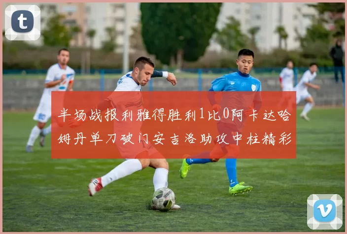 半场战报利雅得胜利1比0阿卡达哈姆丹单刀破门安吉洛助攻中柱精彩瞬间