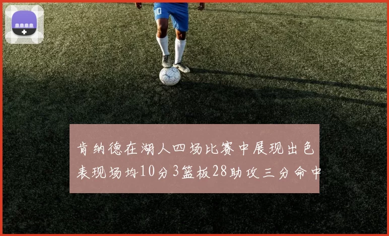 肯纳德在湖人四场比赛中展现出色表现场均10分3篮板28助攻三分命中率高达46
