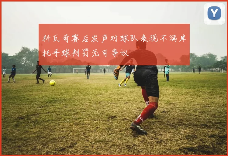 科瓦奇赛后发声对球队表现不满库托手球判罚无可争议