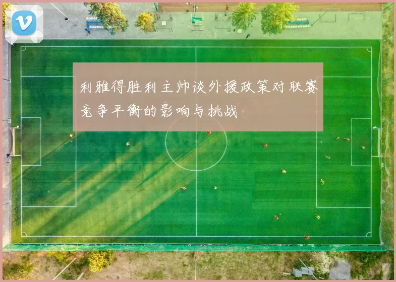 利雅得胜利主帅谈外援政策对联赛竞争平衡的影响与挑战